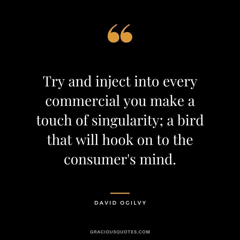 Try and inject into every commercial you make a touch of singularity; a bird that will hook on to the consumer's mind.