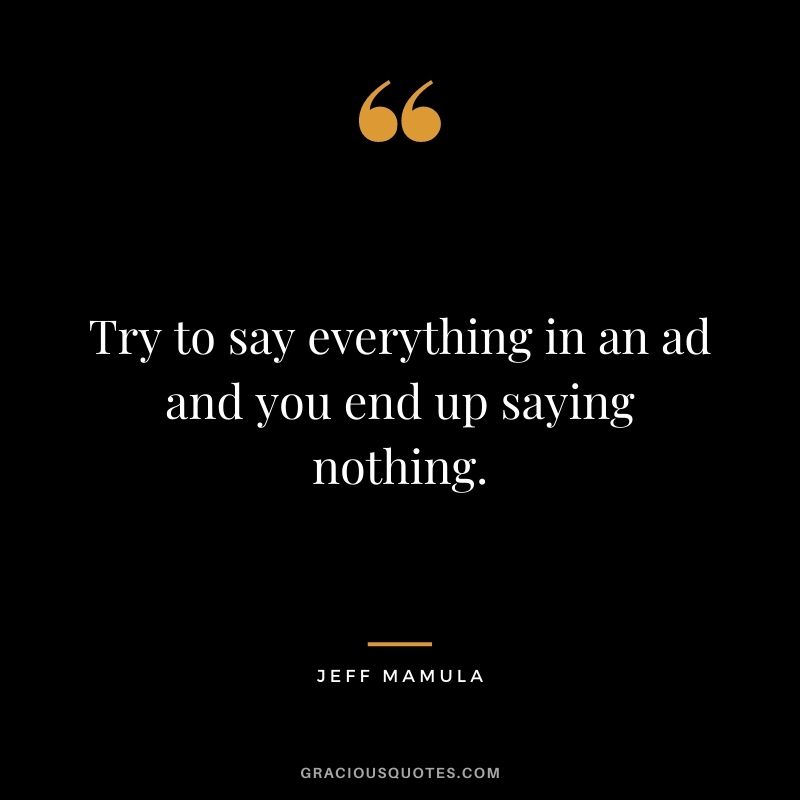 Try to say everything in an ad and you end up saying nothing. — Jeff Mamula