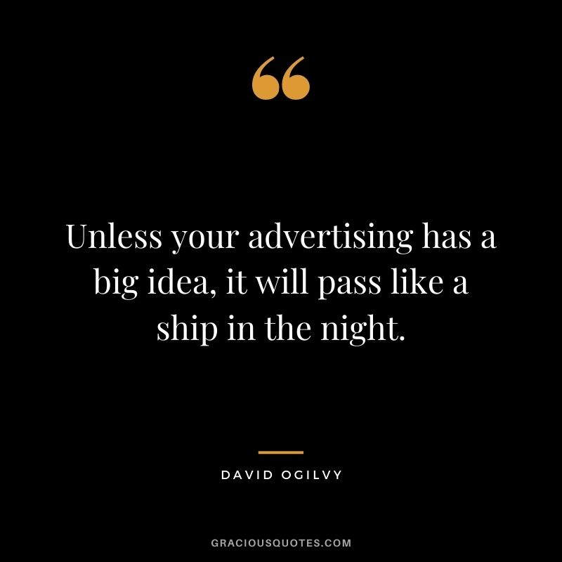 Unless your advertising has a big idea, it will pass like a ship in the night.