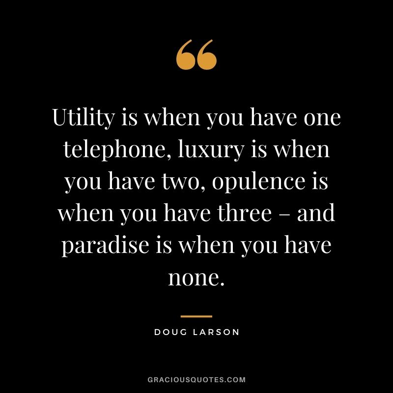 Utility is when you have one telephone, luxury is when you have two, opulence is when you have three – and paradise is when you have none. - Doug Larson