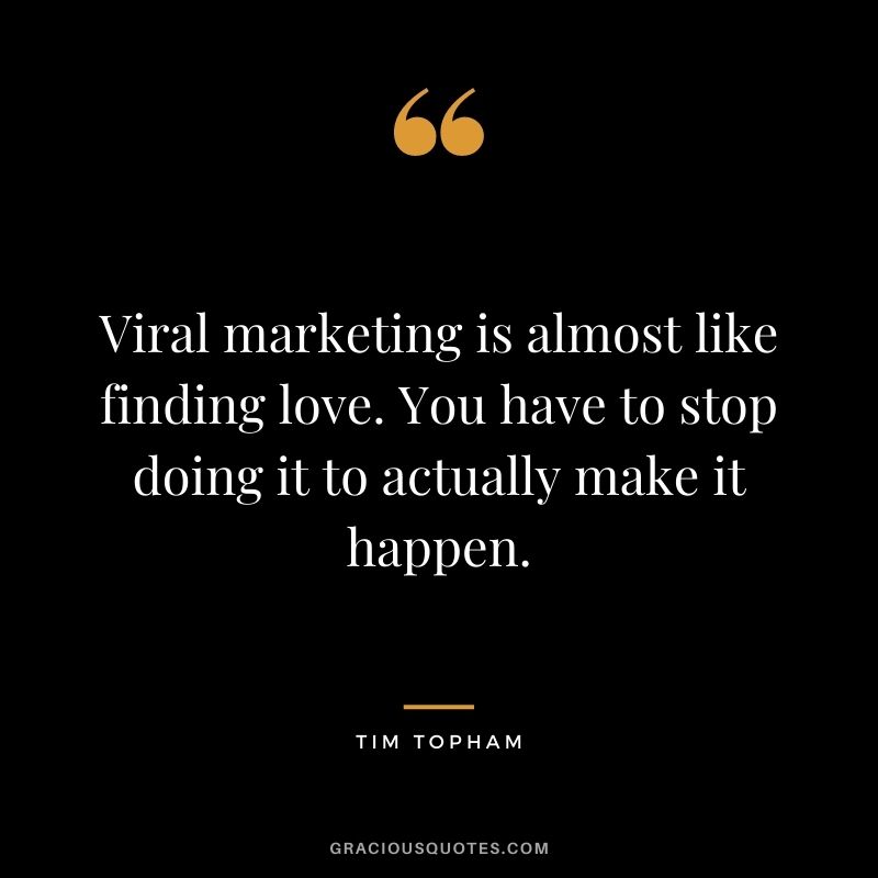 Viral marketing is almost like finding love. You have to stop doing it to actually make it happen. - Tim Topham