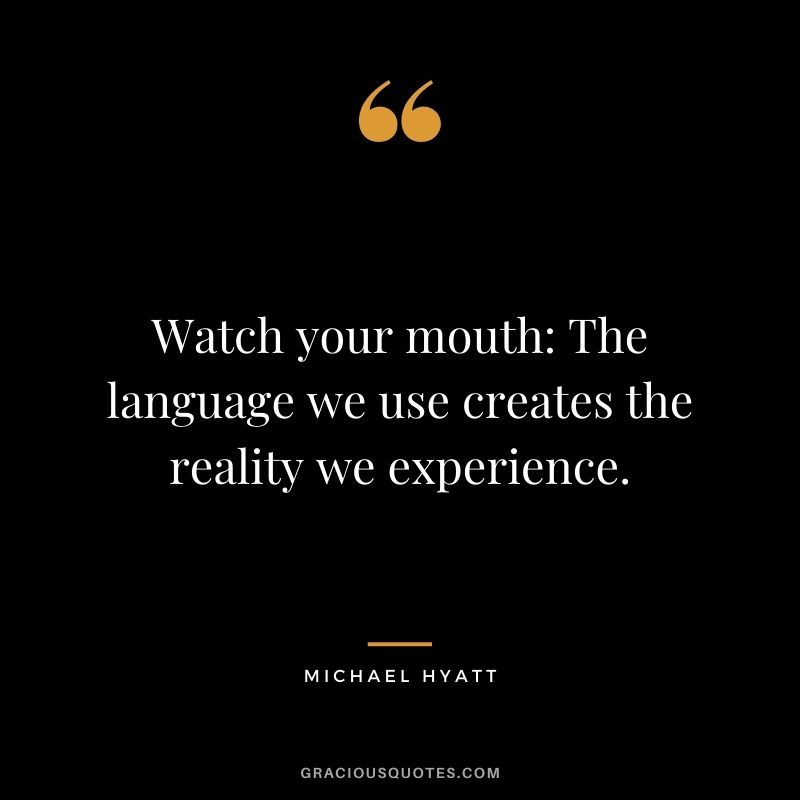 Watch your mouth: The language we use creates the reality we experience.