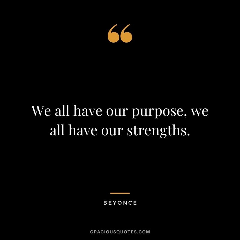 We all have our purpose, we all have our strengths.