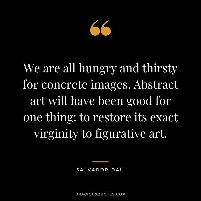 We are all hungry and thirsty for concrete images. Abstract art will have been good for one thing: to restore its exact virginity to figurative art.