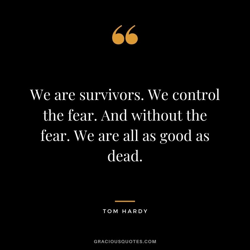 We are survivors. We control the fear. And without the fear. We are all as good as dead.