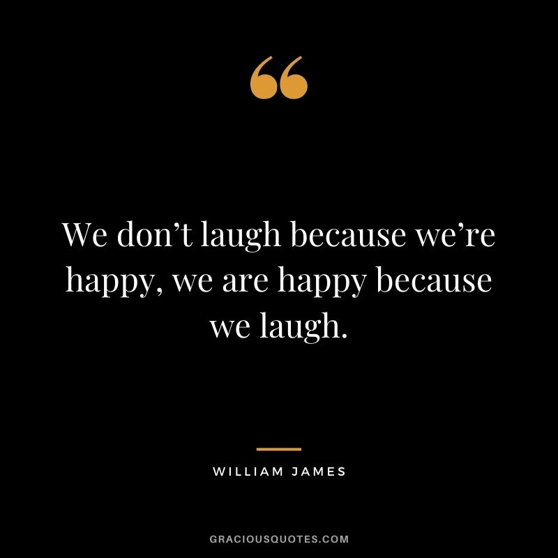 We don’t laugh because we’re happy, we are happy because we laugh. — William James