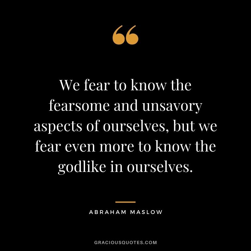 We fear to know the fearsome and unsavory aspects of ourselves, but we fear even more to know the godlike in ourselves.