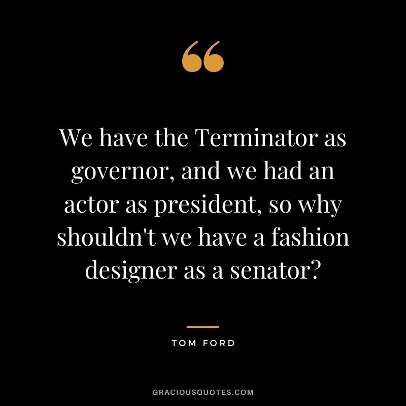 We have the Terminator as governor, and we had an actor as president, so why shouldn't we have a fashion designer as a senator?