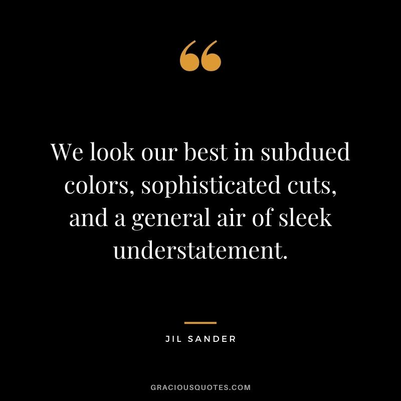 We look our best in subdued colors, sophisticated cuts, and a general air of sleek understatement.