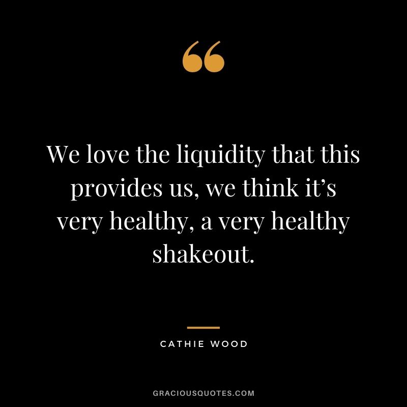 We love the liquidity that this provides us, we think it’s very healthy, a very healthy shakeout.