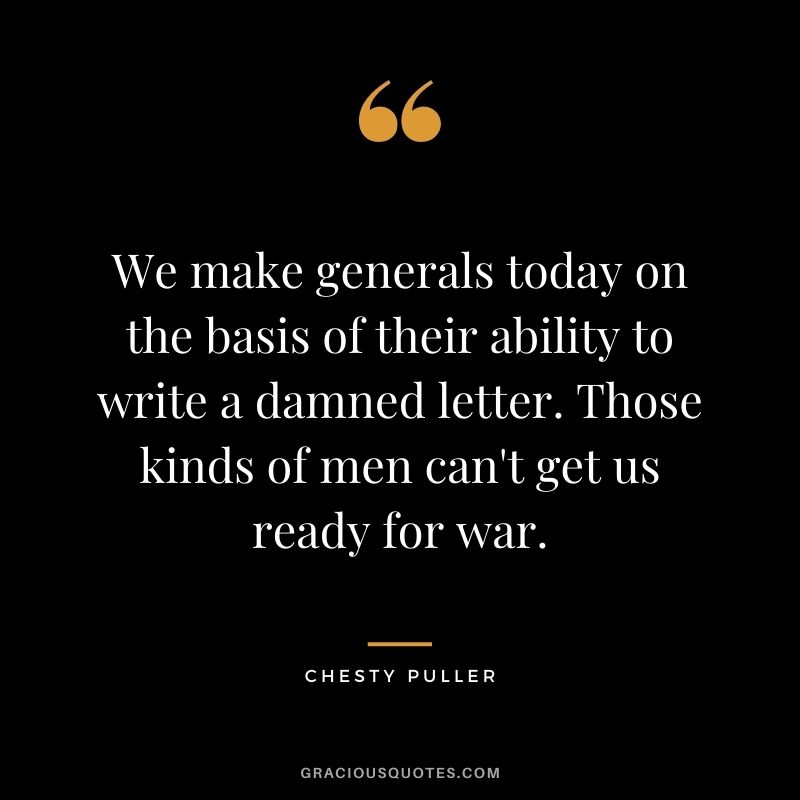 We make generals today on the basis of their ability to write a damned letter. Those kinds of men can't get us ready for war.