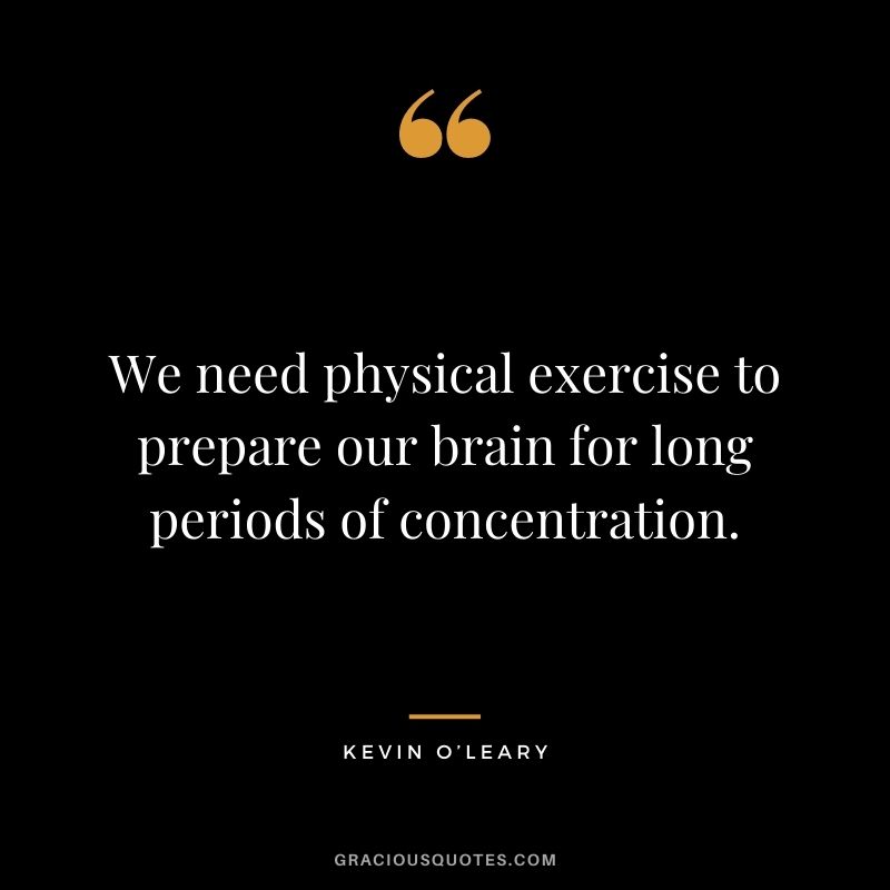 We need physical exercise to prepare our brain for long periods of concentration.