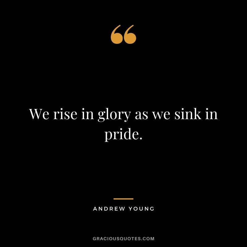 We rise in glory as we sink in pride.