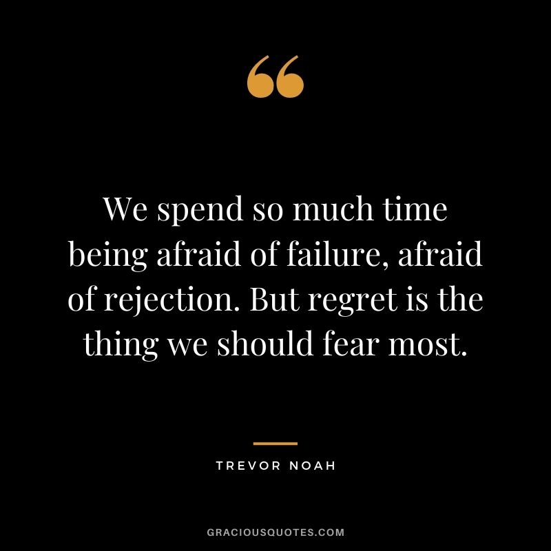 We spend so much time being afraid of failure, afraid of rejection. But regret is the thing we should fear most.