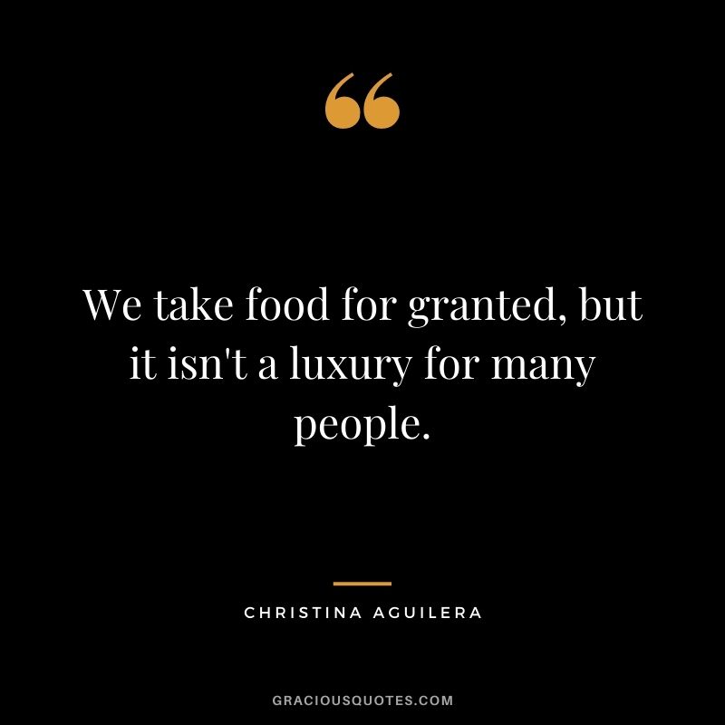 We take food for granted, but it isn't a luxury for many people. - Christina Aguilera