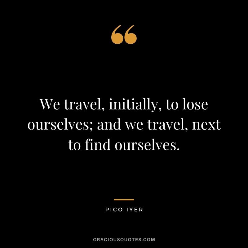 We travel, initially, to lose ourselves; and we travel, next to find ourselves.