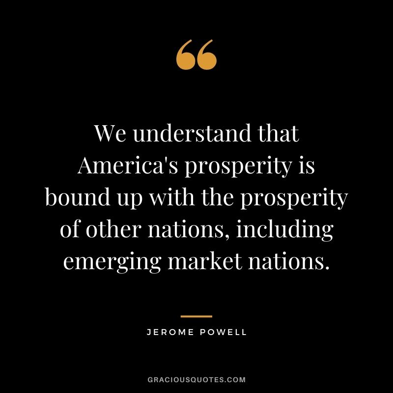 We understand that America's prosperity is bound up with the prosperity of other nations, including emerging market nations.