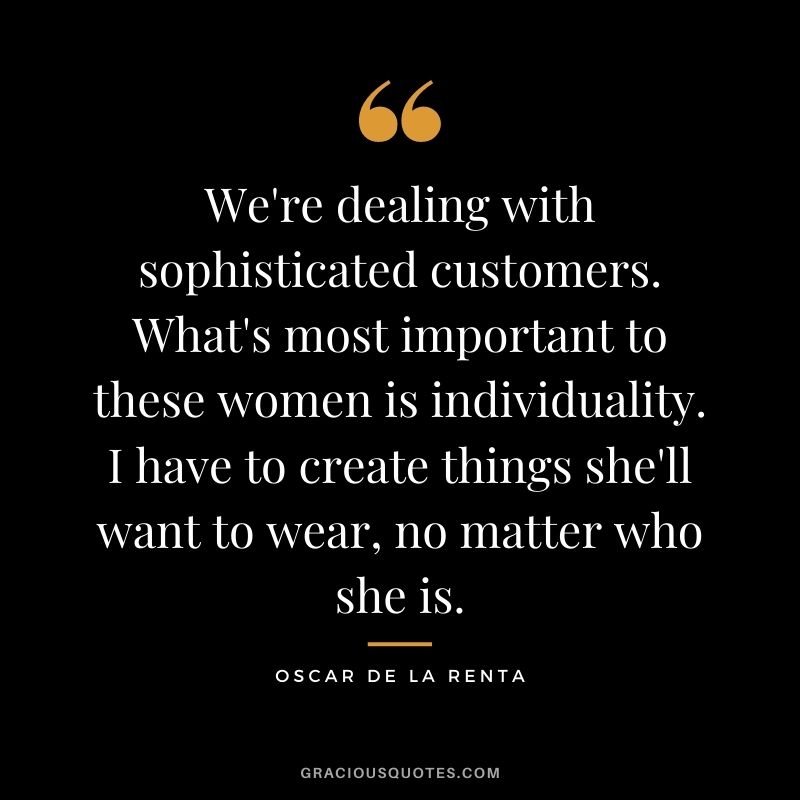We're dealing with sophisticated customers. What's most important to these women is individuality. I have to create things she'll want to wear, no matter who she is.