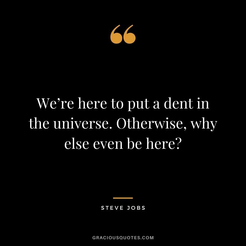 We’re here to put a dent in the universe. Otherwise, why else even be here — Steve Jobs