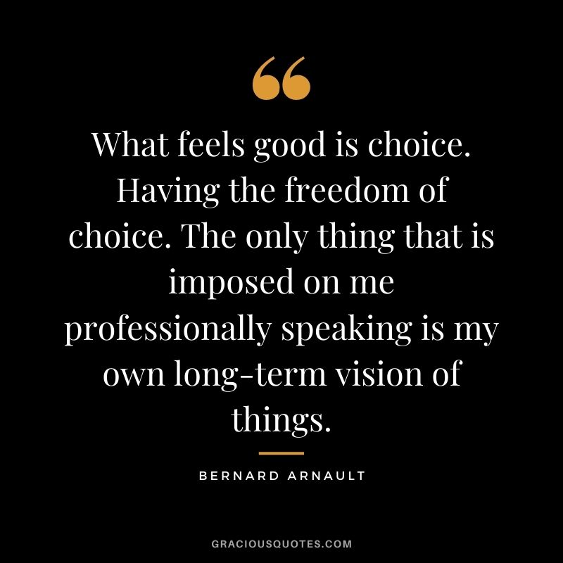 What feels good is choice. Having the freedom of choice. The only thing that is imposed on me professionally speaking is my own long-term vision of things.