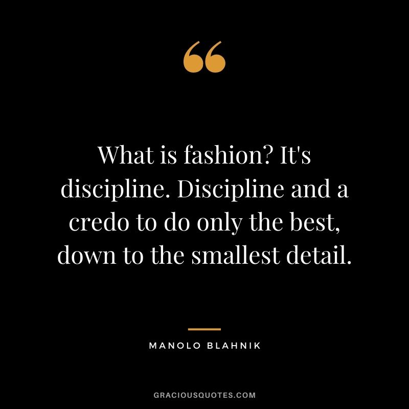 What is fashion? It's discipline. Discipline and a credo to do only the best, down to the smallest detail.