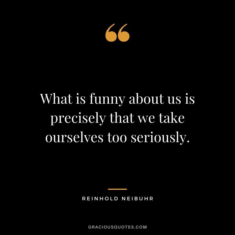 What is funny about us is precisely that we take ourselves too seriously. — Reinhold Neibuhr