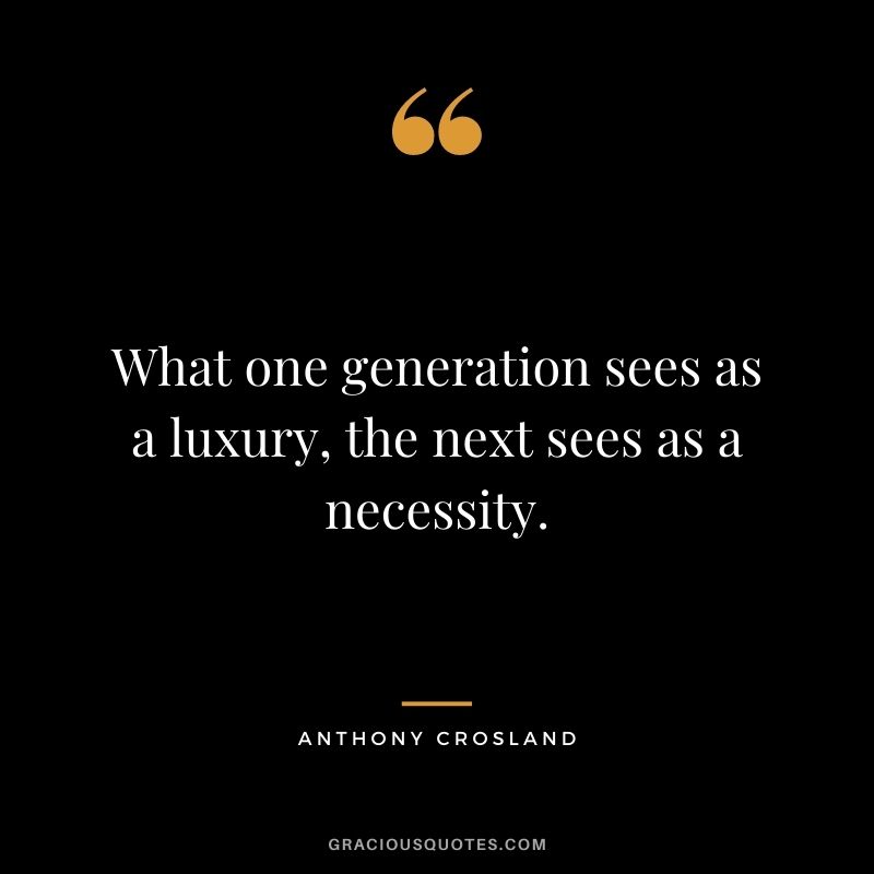 What one generation sees as a luxury, the next sees as a necessity. - Anthony Crosland