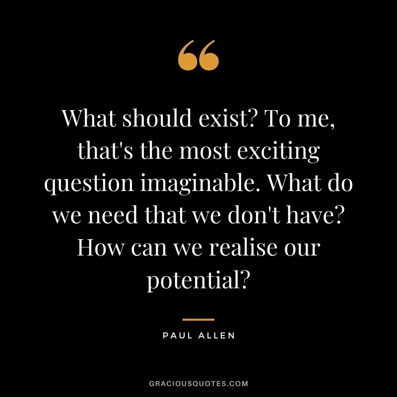 What should exist To me, that's the most exciting question imaginable. What do we need that we don't have How can we realise our potential