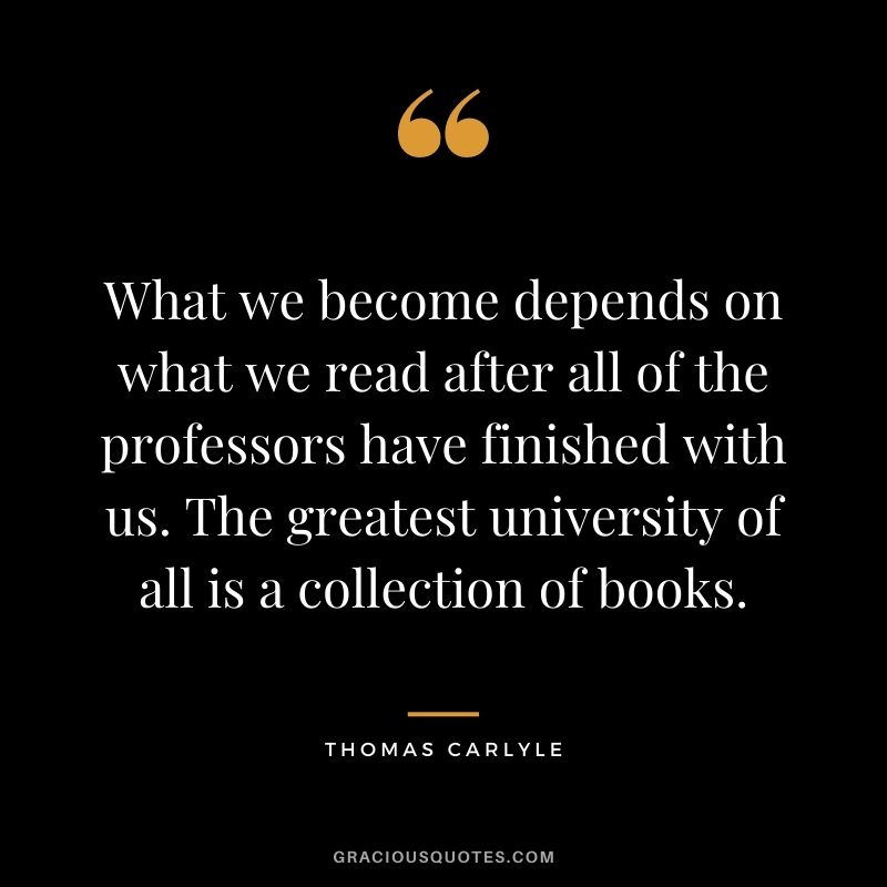 What we become depends on what we read after all of the professors have finished with us. The greatest university of all is a collection of books.