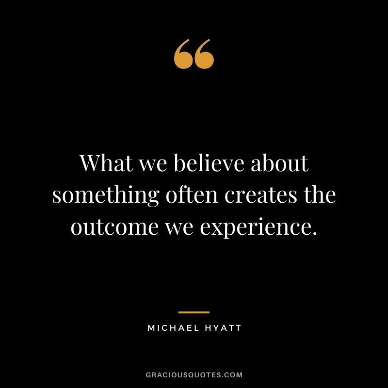 What we believe about something often creates the outcome we experience.