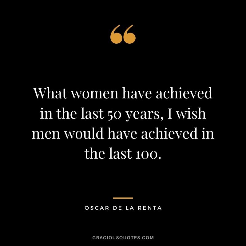 What women have achieved in the last 50 years, I wish men would have achieved in the last 100.