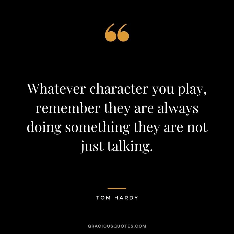 Whatever character you play, remember they are always doing something they are not just talking.