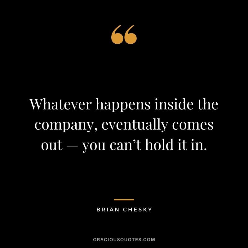 Whatever happens inside the company, eventually comes out — you can’t hold it in.