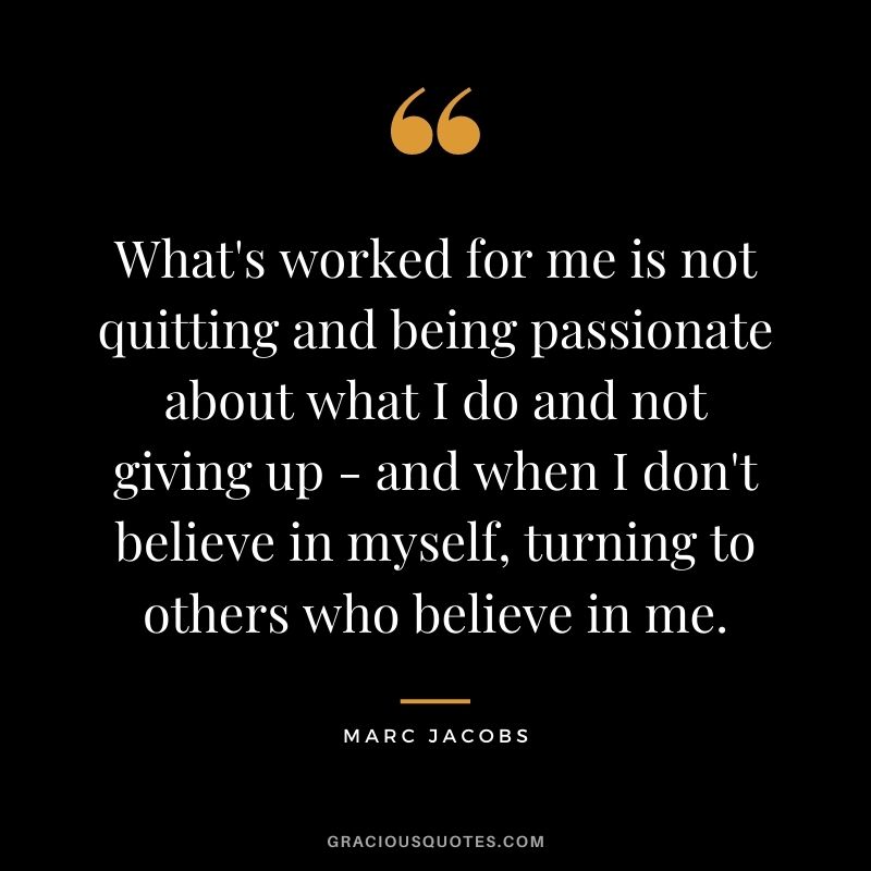 What's worked for me is not quitting and being passionate about what I do and not giving up - and when I don't believe in myself, turning to others who believe in me.