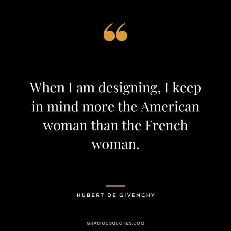 When I am designing, I keep in mind more the American woman than the French woman.