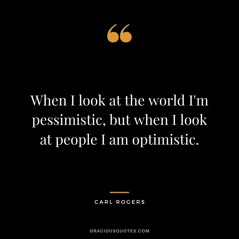 When I look at the world I'm pessimistic, but when I look at people I am optimistic.