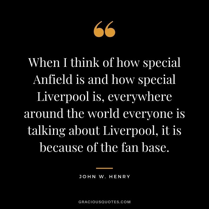When I think of how special Anfield is and how special Liverpool is, everywhere around the world everyone is talking about Liverpool, it is because of the fan base.