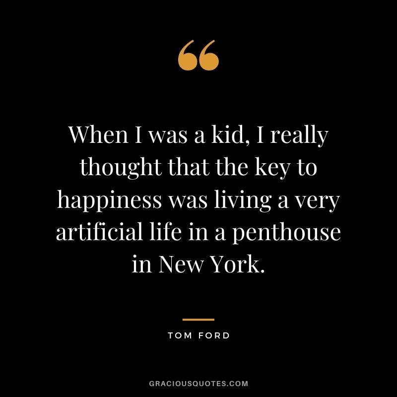 When I was a kid, I really thought that the key to happiness was living a very artificial life in a penthouse in New York.