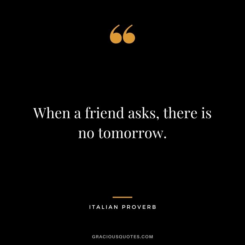 When a friend asks, there is no tomorrow.