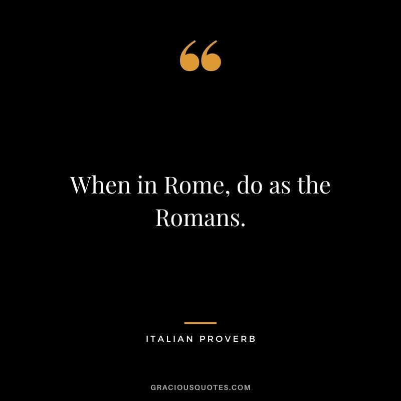 When in Rome, do as the Romans.