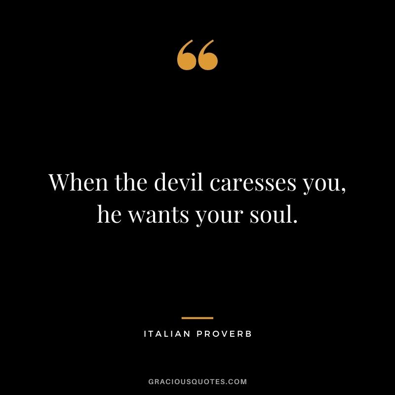 When the devil caresses you, he wants your soul.