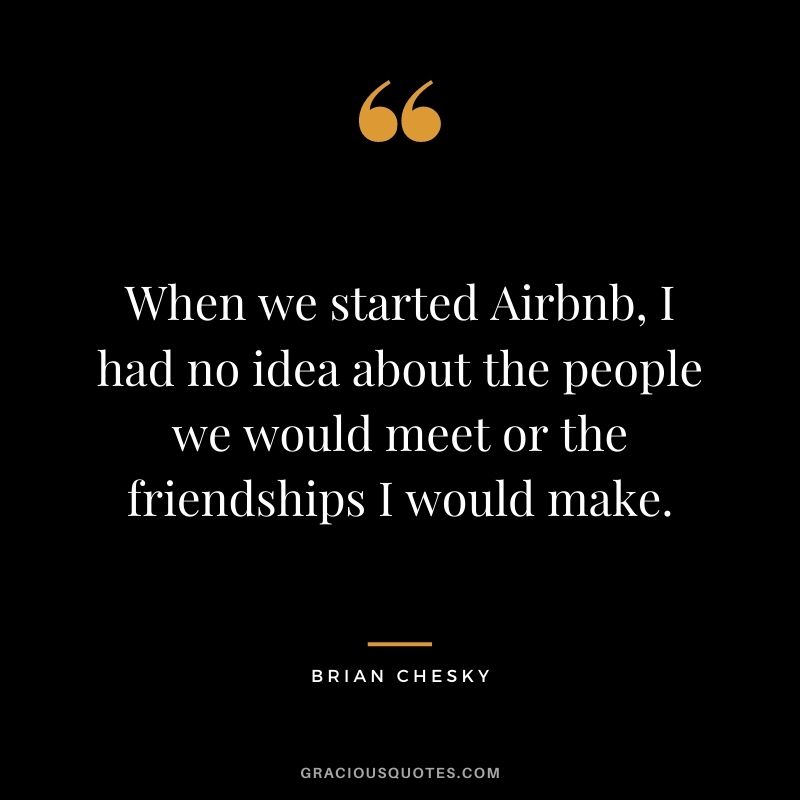 When we started Airbnb, I had no idea about the people we would meet or the friendships I would make.