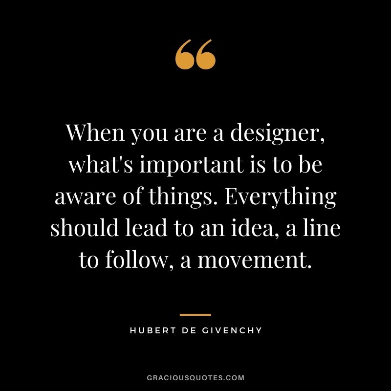 When you are a designer, what's important is to be aware of things. Everything should lead to an idea, a line to follow, a movement.