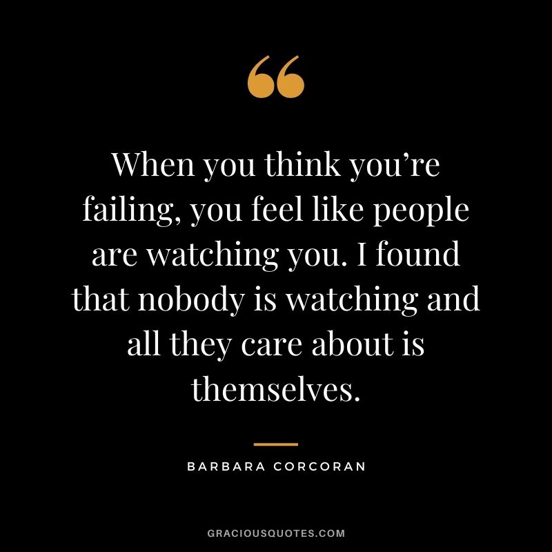 When you think you’re failing, you feel like people are watching you. I found that nobody is watching and all they care about is themselves.