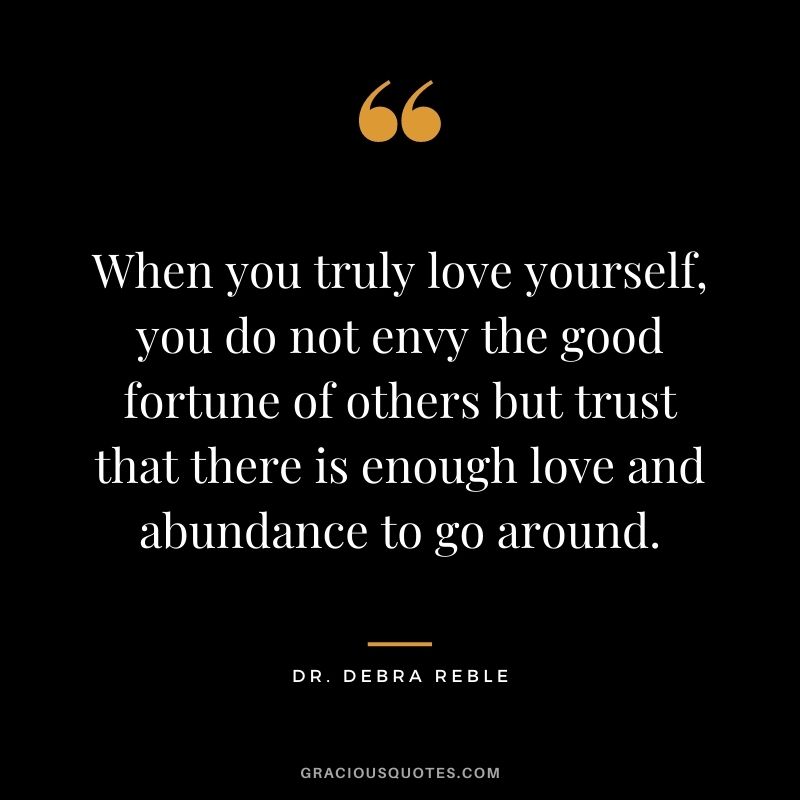 When you truly love yourself, you do not envy the good fortune of others but trust that there is enough love and abundance to go around. - Dr. Debra Reble