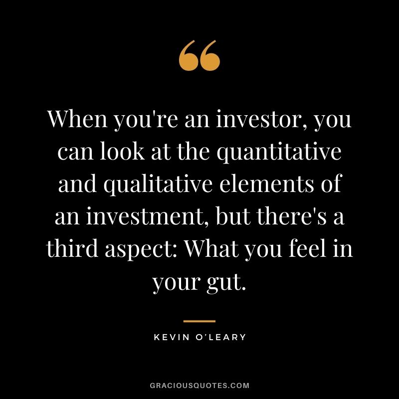When you're an investor, you can look at the quantitative and qualitative elements of an investment, but there's a third aspect What you feel in your gut.