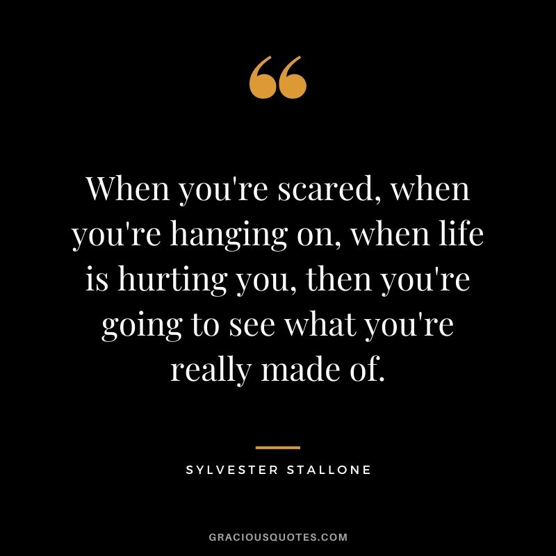 When you're scared, when you're hanging on, when life is hurting you, then you're going to see what you're really made of.