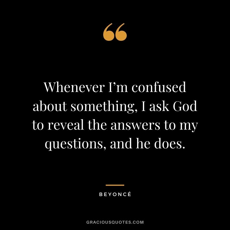 Whenever I’m confused about something, I ask God to reveal the answers to my questions, and he does.