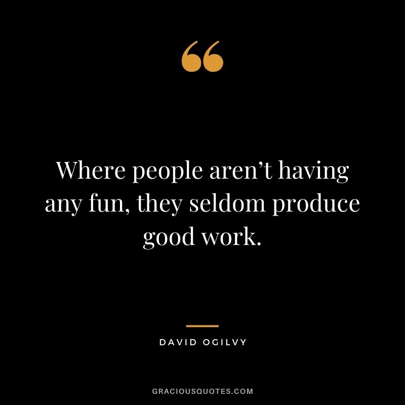 Where people aren’t having any fun, they seldom produce good work.