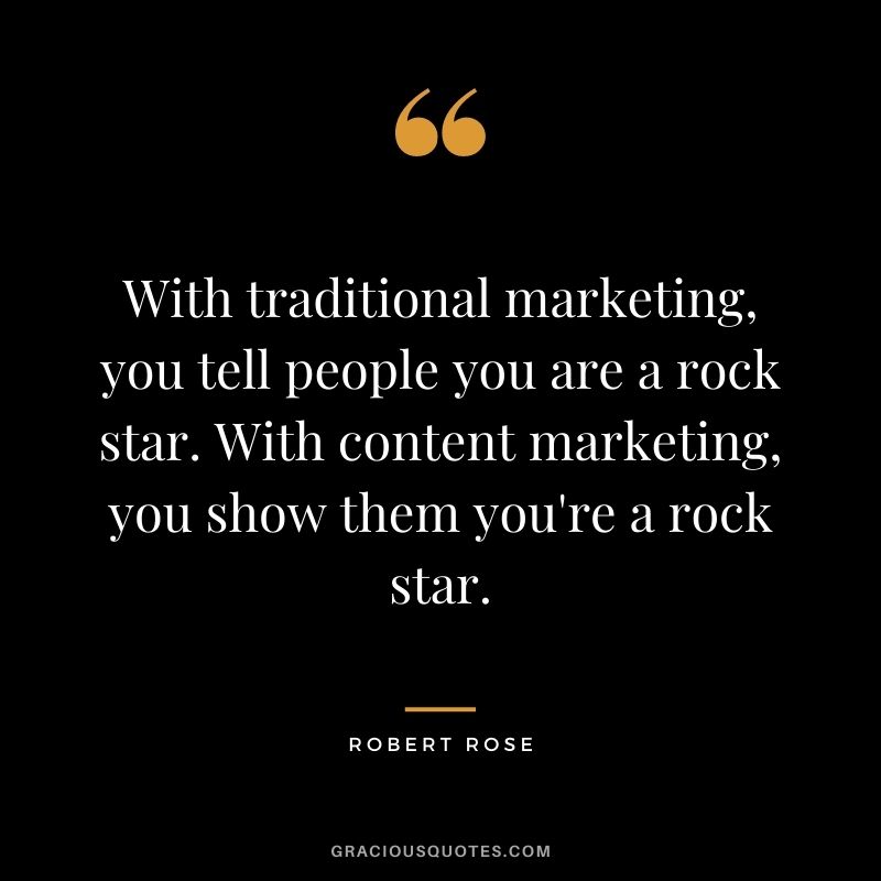 With traditional marketing, you tell people you are a rock star. With content marketing, you show them you're a rock star. - Robert Rose